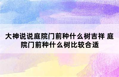 大神说说庭院门前种什么树吉祥 庭院门前种什么树比较合适